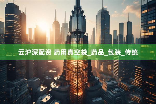 云沪深配资 药用真空袋_药品_包装_传统