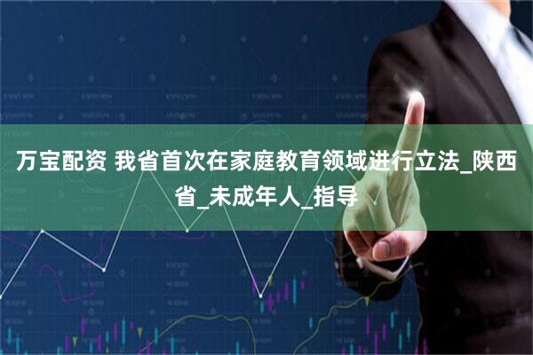 万宝配资 我省首次在家庭教育领域进行立法_陕西省_未成年人_指导