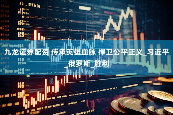 九龙证券配资 传承英雄血脉 捍卫公平正义_习近平_俄罗斯_胜利
