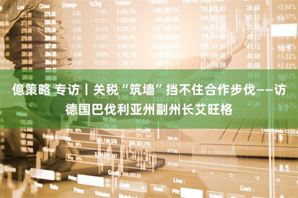 億策略 专访丨关税“筑墙”挡不住合作步伐——访德国巴伐利亚州副州长艾旺格