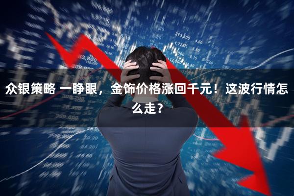 众银策略 一睁眼，金饰价格涨回千元！这波行情怎么走？