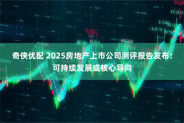 奇侠优配 2025房地产上市公司测评报告发布：可持续发展成核心导向