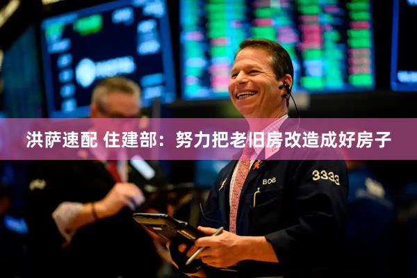 洪萨速配 住建部：努力把老旧房改造成好房子