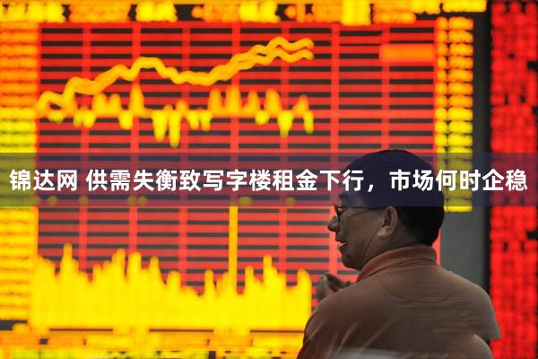 锦达网 供需失衡致写字楼租金下行，市场何时企稳