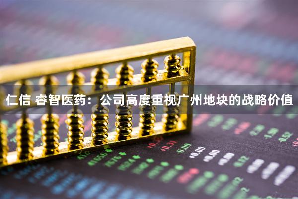 仁信 睿智医药：公司高度重视广州地块的战略价值