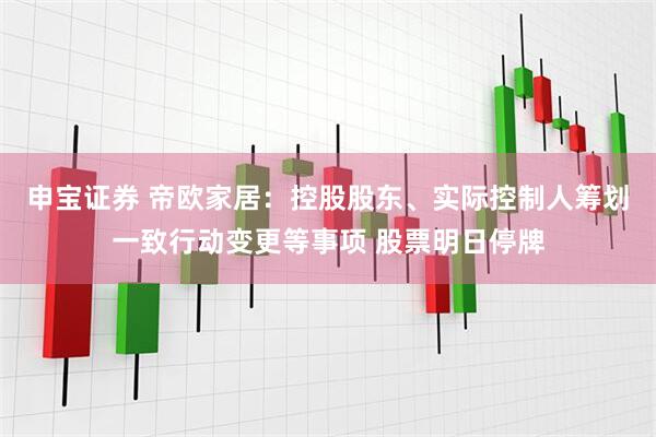 申宝证券 帝欧家居：控股股东、实际控制人筹划一致行动变更等事项 股票明日停牌