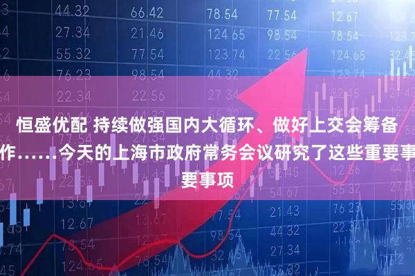 恒盛优配 持续做强国内大循环、做好上交会筹备工作……今天的上海市政府常务会议研究了这些重要事项