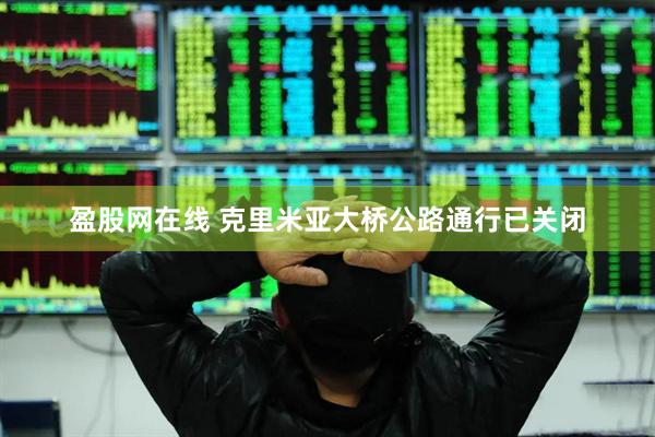 盈股网在线 克里米亚大桥公路通行已关闭