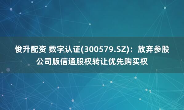 俊升配资 数字认证(300579.SZ)：放弃参股公司版信通股权转让优先购买权