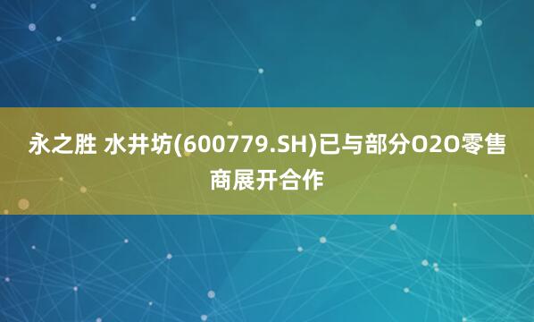 永之胜 水井坊(600779.SH)已与部分O2O零售商展开合作