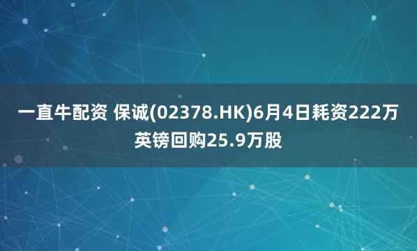 一直牛配资 保诚(02378.HK)6月4日耗资222万英镑回购25.9万股