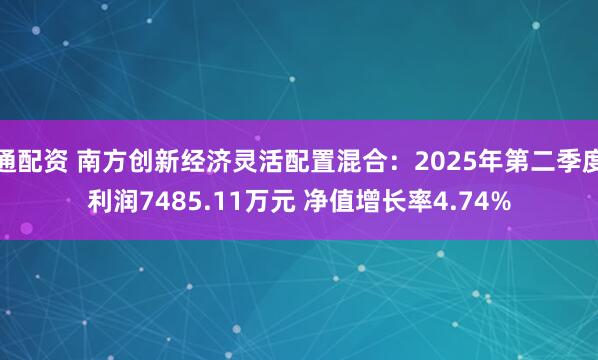通配资 南方创新经济灵活配置混合：2025年第二季度利润7485.11万元 净值增长率4.74%