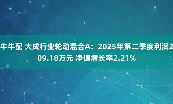 牛牛配 大成行业轮动混合A：2025年第二季度利润209.18万元 净值增长率2.21%