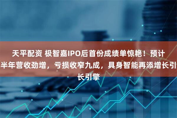 天平配资 极智嘉IPO后首份成绩单惊艳！预计上半年营收劲增，亏损收窄九成，具身智能再添增长引擎