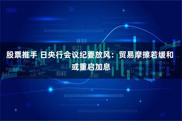 股票推手 日央行会议纪要放风：贸易摩擦若缓和 或重启加息