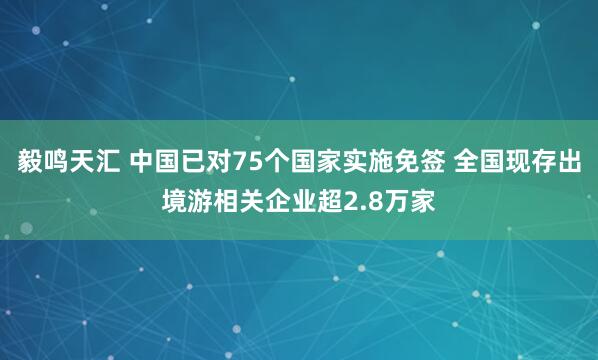 毅鸣天汇 中国已对75个国家实施免签 全国现存出境游相关企业超2.8万家