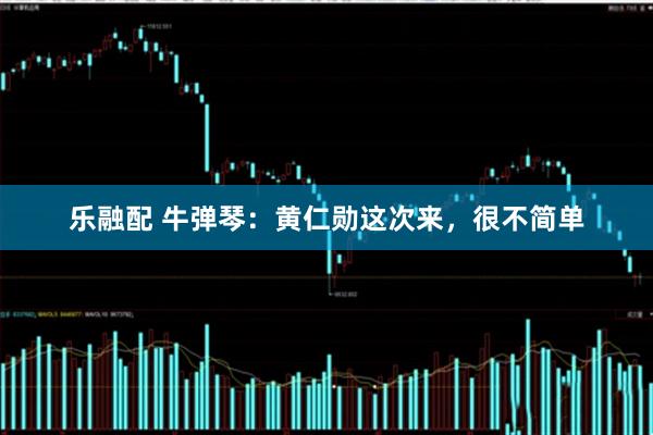 乐融配 牛弹琴：黄仁勋这次来，很不简单