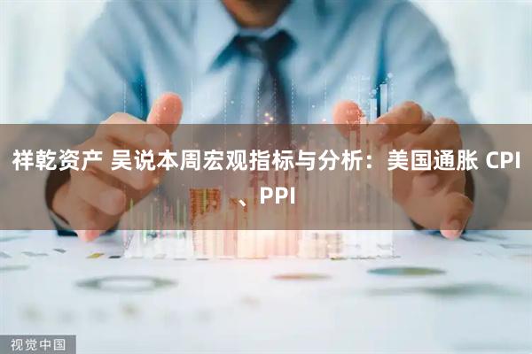 祥乾资产 吴说本周宏观指标与分析：美国通胀 CPI、PPI