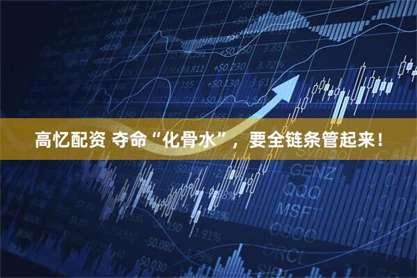 高忆配资 夺命“化骨水”，要全链条管起来！