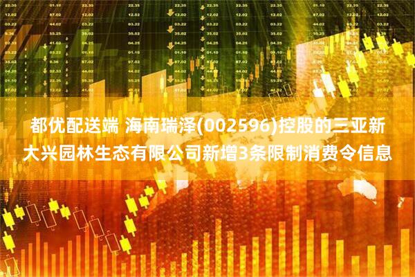 都优配送端 海南瑞泽(002596)控股的三亚新大兴园林生态有限公司新增3条限制消费令信息
