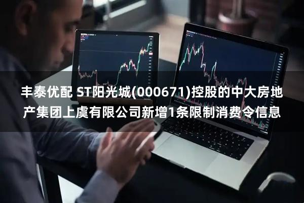 丰泰优配 ST阳光城(000671)控股的中大房地产集团上虞有限公司新增1条限制消费令信息