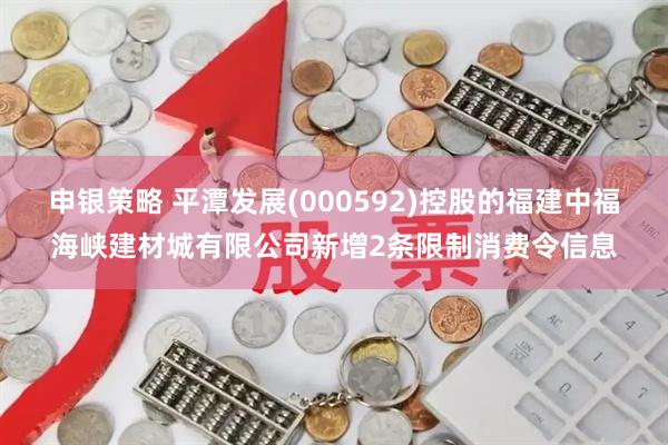 申银策略 平潭发展(000592)控股的福建中福海峡建材城有限公司新增2条限制消费令信息