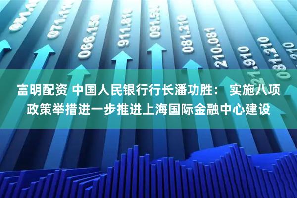 富明配资 中国人民银行行长潘功胜： 实施八项政策举措进一步推进上海国际金融中心建设