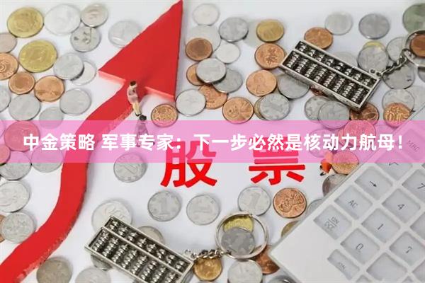 中金策略 军事专家：下一步必然是核动力航母！