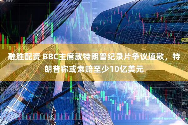 融胜配资 BBC主席就特朗普纪录片争议道歉，特朗普称或索赔至少10亿美元