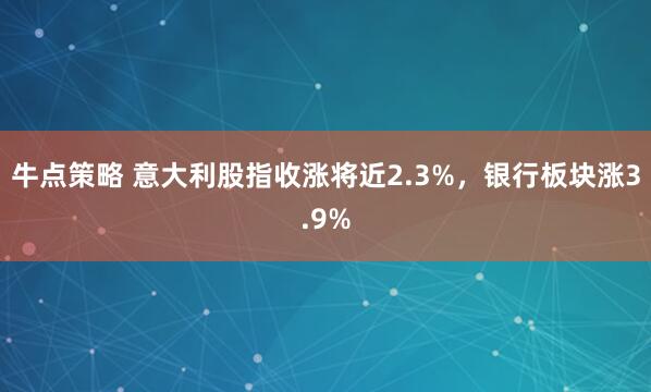 牛点策略 意大利股指收涨将近2.3%，银行板块涨3.9%