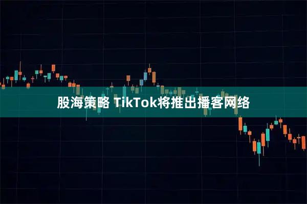 股海策略 TikTok将推出播客网络