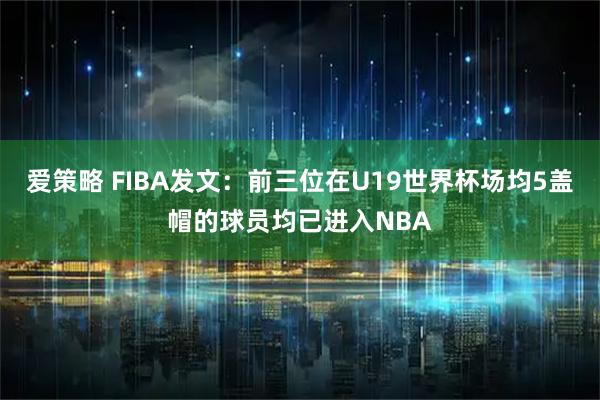 爱策略 FIBA发文：前三位在U19世界杯场均5盖帽的球员均已进入NBA