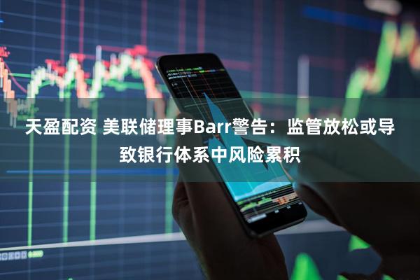 天盈配资 美联储理事Barr警告：监管放松或导致银行体系中风险累积