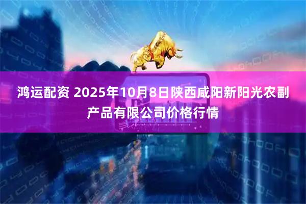 鸿运配资 2025年10月8日陕西咸阳新阳光农副产品有限公司价格行情