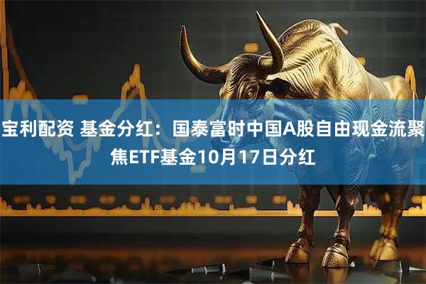 宝利配资 基金分红：国泰富时中国A股自由现金流聚焦ETF基金10月17日分红