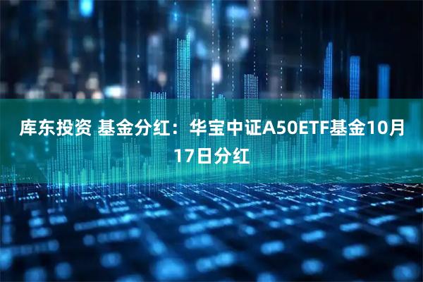 库东投资 基金分红：华宝中证A50ETF基金10月17日分红