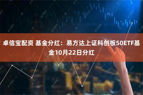 卓信宝配资 基金分红：易方达上证科创板50ETF基金10月22日分红
