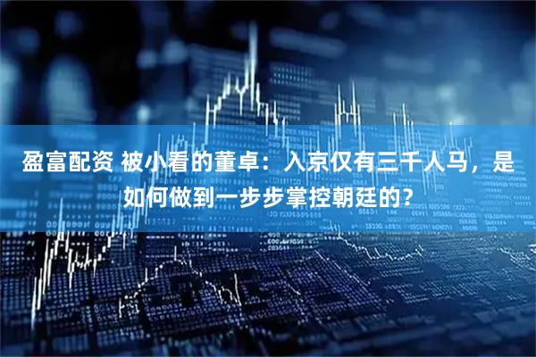 盈富配资 被小看的董卓：入京仅有三千人马，是如何做到一步步掌控朝廷的？