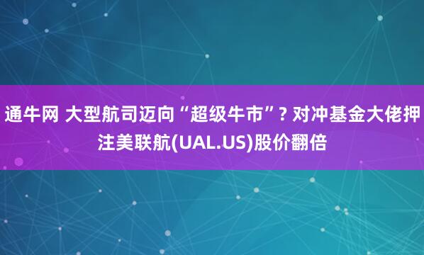 通牛网 大型航司迈向“超级牛市”? 对冲基金大佬押注美联航(UAL.US)股价翻倍