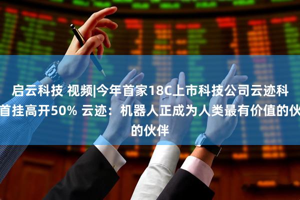 启云科技 视频|今年首家18C上市科技公司云迹科技首挂高开50% 云迹：机器人正成为人类最有价值的伙伴