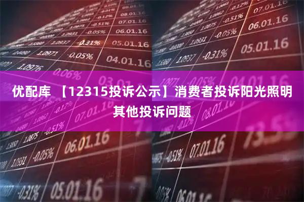 优配库 【12315投诉公示】消费者投诉阳光照明其他投诉问题