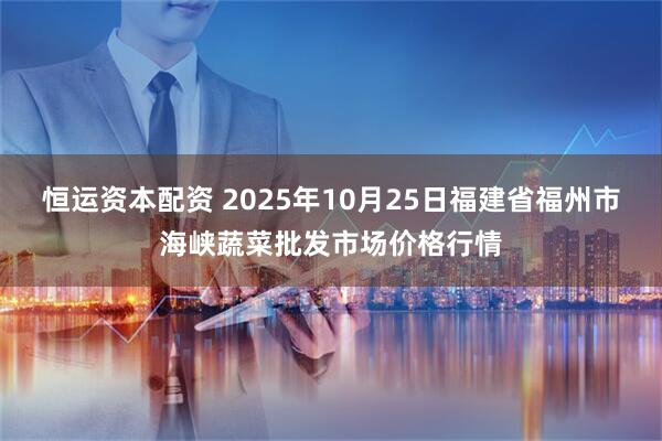 恒运资本配资 2025年10月25日福建省福州市海峡蔬菜批发市场价格行情