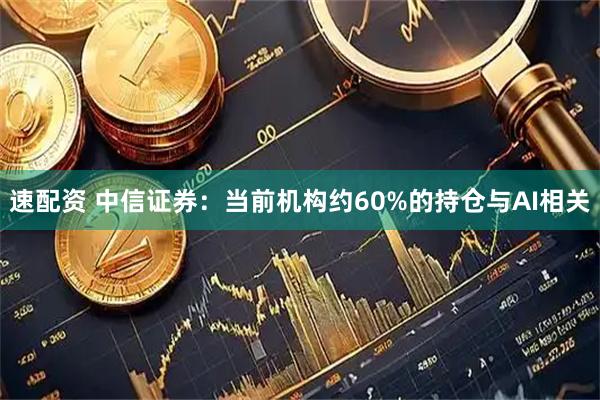 速配资 中信证券:当前机构约60%的持仓与AI相关
