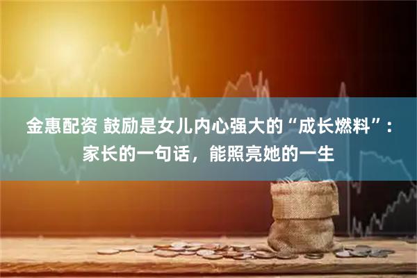 金惠配资 鼓励是女儿内心强大的“成长燃料”:家长的一句话,能照亮她的一生