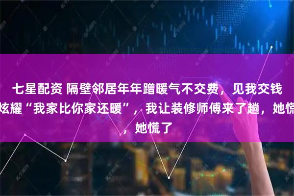 七星配资 隔壁邻居年年蹭暖气不交费,见我交钱还炫耀“我家比你家还暖”,我让装修师傅来了趟,她慌了