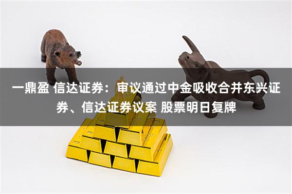 一鼎盈 信达证券:审议通过中金吸收合并东兴证券、信达证券议案 股票明日复牌