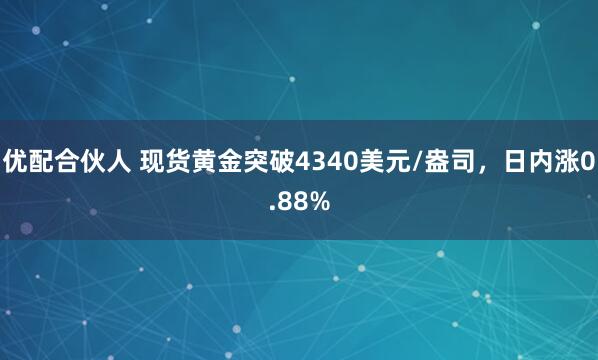 优配合伙人 现货黄金突破4340美元/盎司，日内涨0.88%