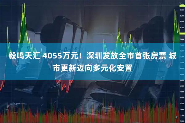毅鸣天汇 4055万元!深圳发放全市首张房票 城市更新迈向多元化安置
