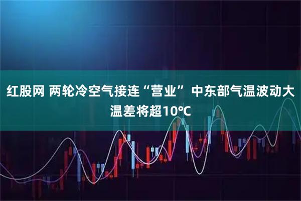 红股网 两轮冷空气接连“营业” 中东部气温波动大温差将超10℃