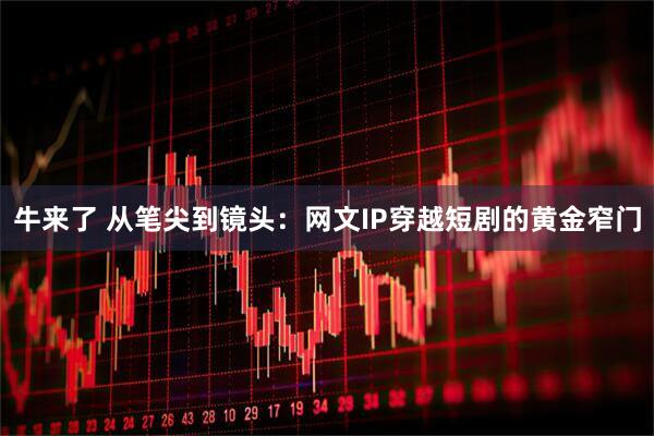 牛来了 从笔尖到镜头：网文IP穿越短剧的黄金窄门